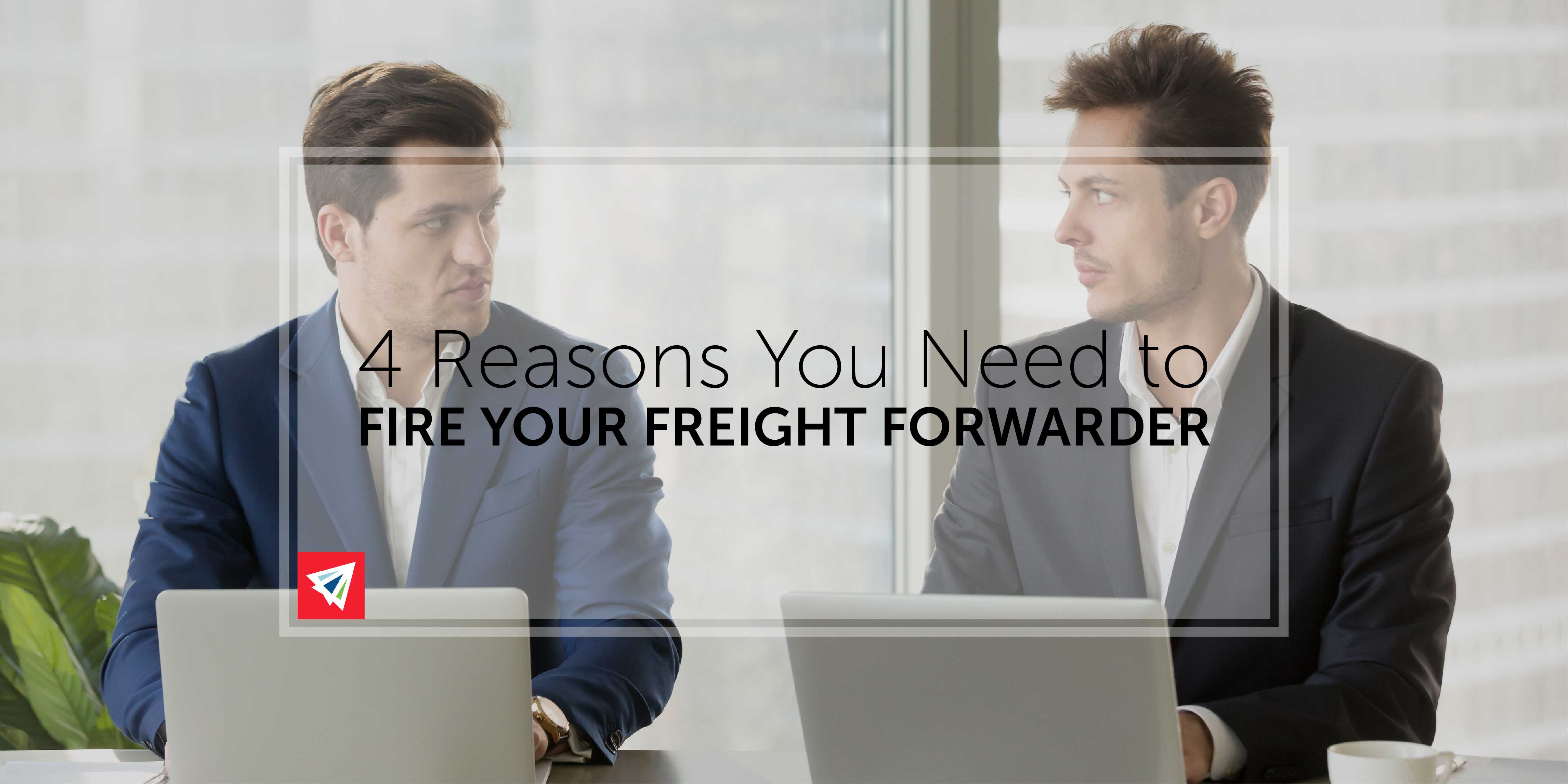 4 Reasons You Need to Fire Your Freight Forwarder