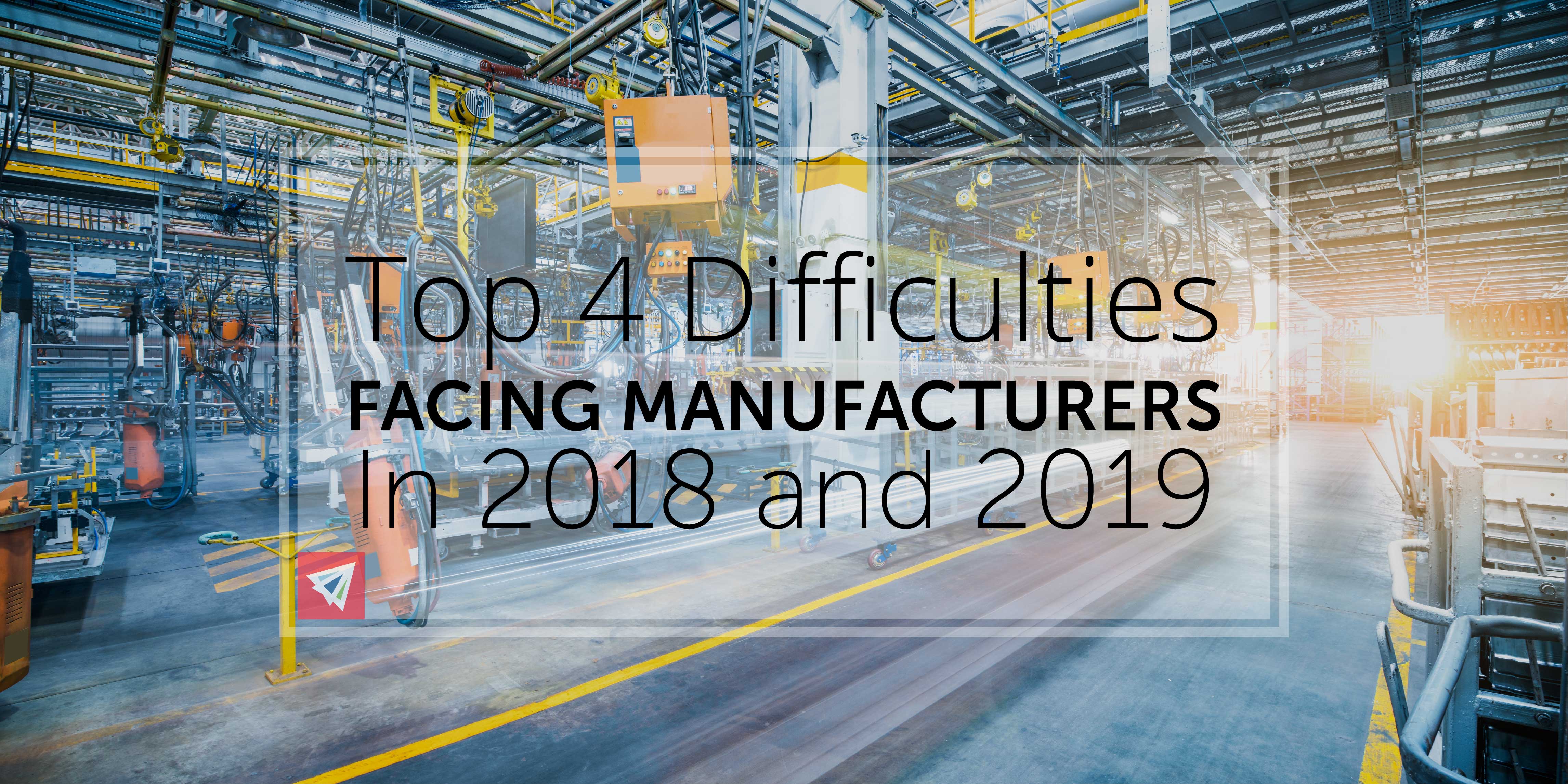 Top 4 Difficulties Facing Manufacturers in 2018 & 2019